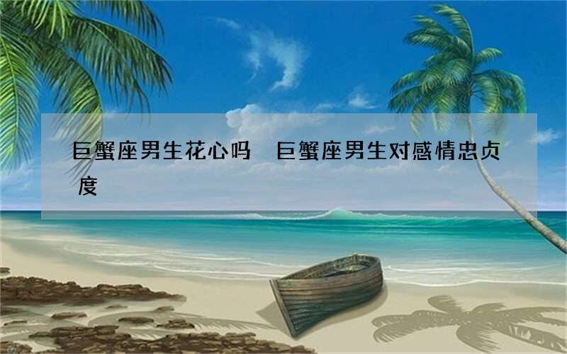 巨蟹座男生花心吗 巨蟹座男生对感情忠贞度